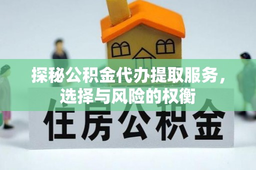 太原探秘公积金代办提取服务，选择与风险的权衡
