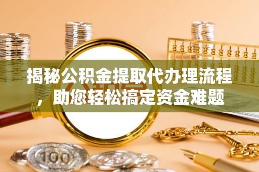 太原揭秘公积金提取代办理流程，助您轻松搞定资金难题