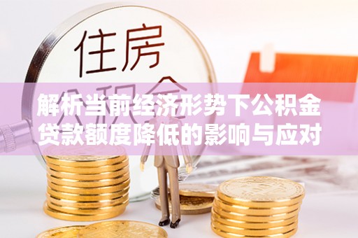 太原解析当前经济形势下公积金贷款额度降低的影响与应对策略