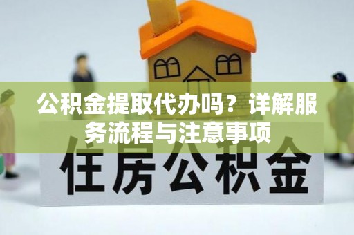 太原公积金提取代办吗？详解服务流程与注意事项