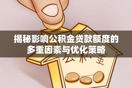 太原揭秘影响公积金贷款额度的多重因素与优化策略