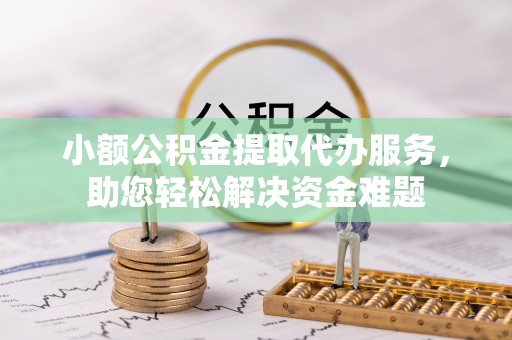 太原小额公积金提取代办服务，助您轻松解决资金难题