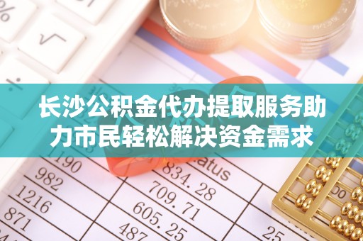 太原长沙公积金代办提取服务助力市民轻松解决资金需求