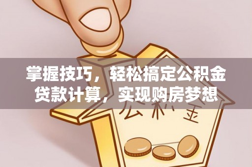 太原掌握技巧，轻松搞定公积金贷款计算，实现购房梦想