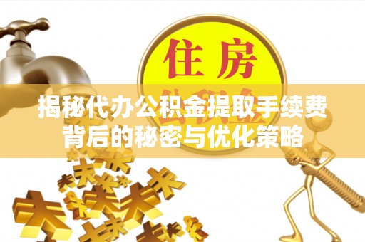 太原揭秘代办公积金提取手续费背后的秘密与优化策略