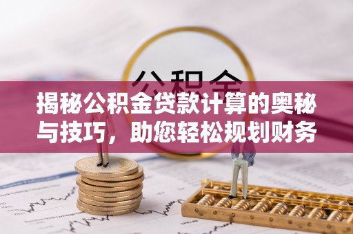 太原揭秘公积金贷款计算的奥秘与技巧，助您轻松规划财务未来