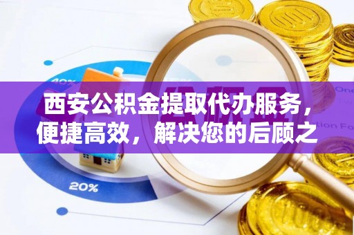 太原西安公积金提取代办服务，便捷高效，解决您的后顾之忧