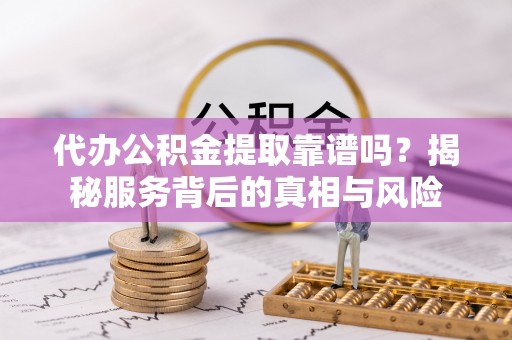 太原代办公积金提取靠谱吗？揭秘服务背后的真相与风险