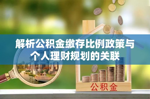 太原解析公积金缴存比例政策与个人理财规划的关联