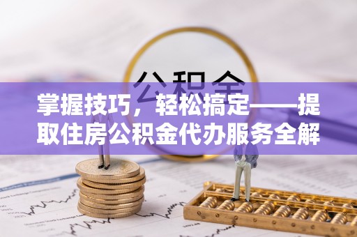 太原掌握技巧，轻松搞定——提取住房公积金代办服务全解析