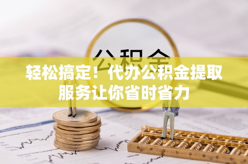 太原轻松搞定！代办公积金提取服务让你省时省力