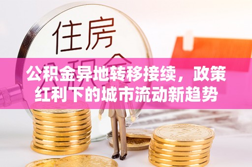 太原公积金异地转移接续，政策红利下的城市流动新趋势