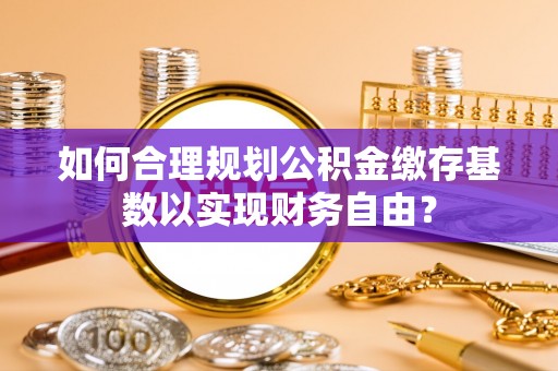 太原如何合理规划公积金缴存基数以实现财务自由？
