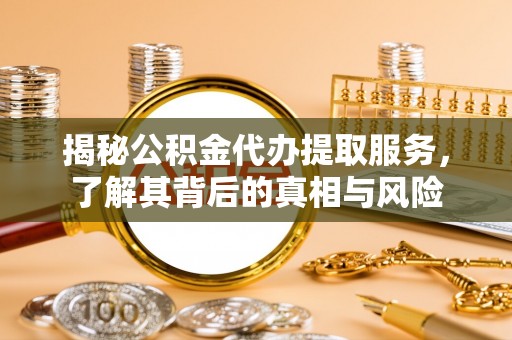 太原揭秘公积金代办提取服务，了解其背后的真相与风险