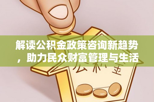 太原解读公积金政策咨询新趋势，助力民众财富管理与生活规划