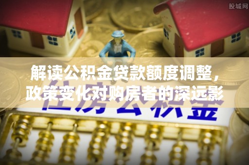 太原解读公积金贷款额度调整，政策变化对购房者的深远影响