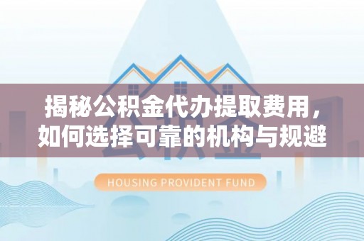 太原揭秘公积金代办提取费用，如何选择可靠的机构与规避潜在风险