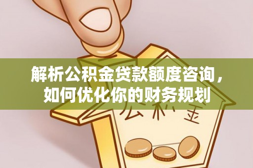 太原解析公积金贷款额度咨询，如何优化你的财务规划