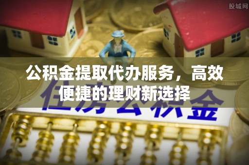 太原公积金提取代办服务，高效便捷的理财新选择