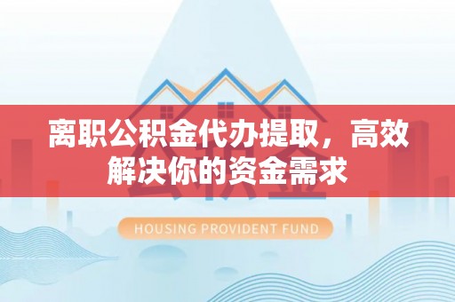 太原离职公积金代办提取，高效解决你的资金需求