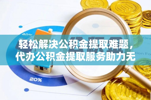 太原轻松解决公积金提取难题，代办公积金提取服务助力无忧生活