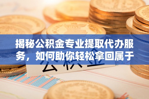 太原揭秘公积金专业提取代办服务，如何助你轻松拿回属于你的资金