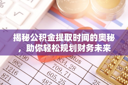 太原揭秘公积金提取时间的奥秘，助你轻松规划财务未来