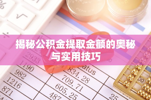 太原揭秘公积金提取金额的奥秘与实用技巧