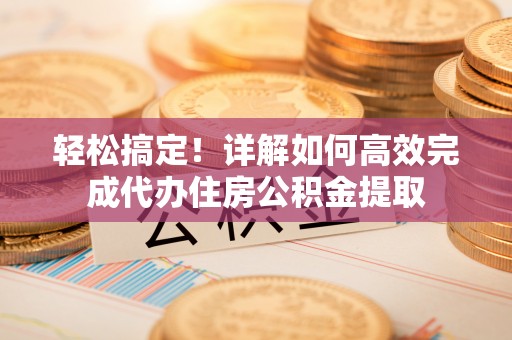 太原轻松搞定！详解如何高效完成代办住房公积金提取