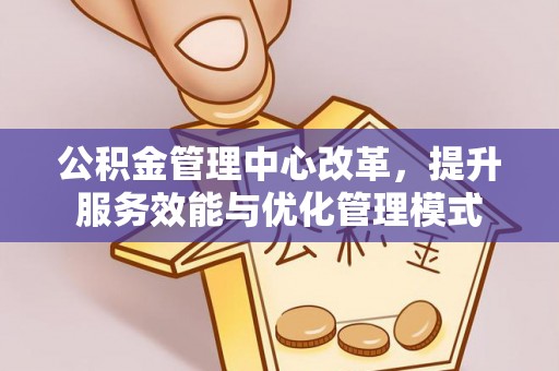 太原公积金管理中心改革，提升服务效能与优化管理模式