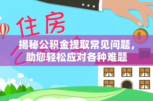 太原揭秘公积金提取常见问题，助您轻松应对各种难题