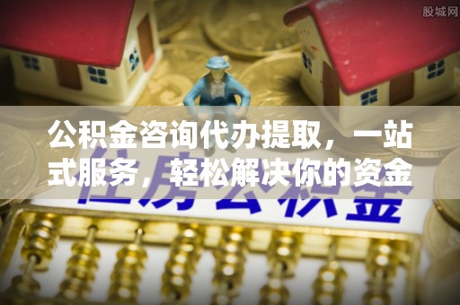 太原公积金咨询代办提取，一站式服务，轻松解决你的资金难题
