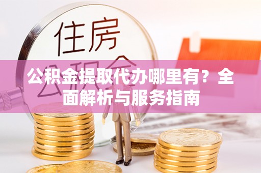 太原公积金提取代办哪里有？全面解析与服务指南