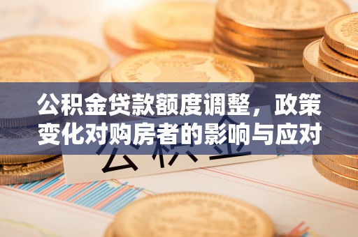 太原公积金贷款额度调整，政策变化对购房者的影响与应对策略