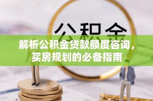 太原解析公积金贷款额度咨询，买房规划的必备指南