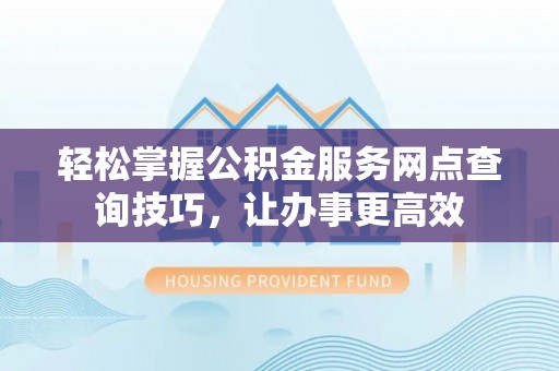 太原轻松掌握公积金服务网点查询技巧，让办事更高效