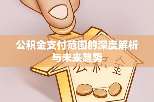 太原公积金支付范围的深度解析与未来趋势