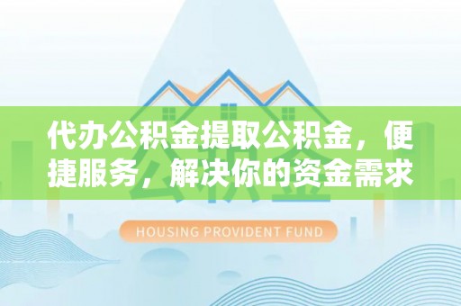 太原代办公积金提取公积金，便捷服务，解决你的资金需求