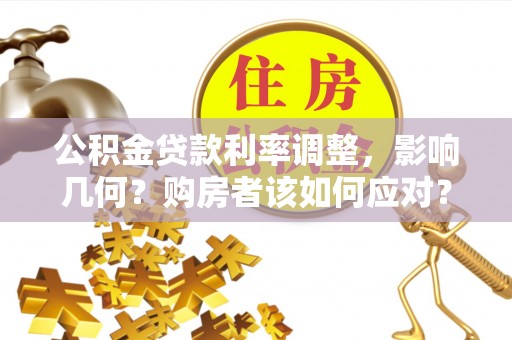 太原公积金贷款利率调整，影响几何？购房者该如何应对？