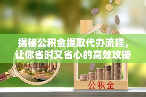 太原揭秘公积金提取代办流程，让你省时又省心的高效攻略