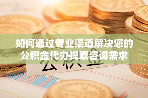 太原如何通过专业渠道解决您的公积金代办提取咨询需求