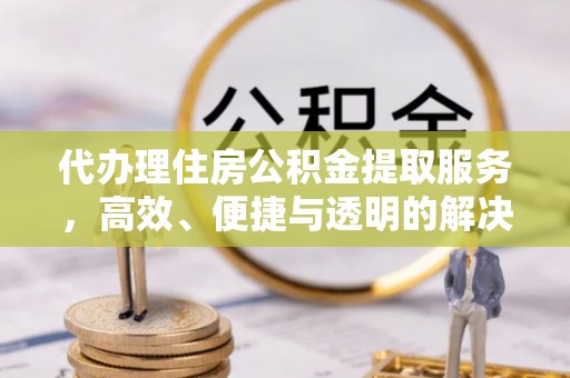 太原代办理住房公积金提取服务，高效、便捷与透明的解决方案