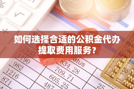 太原如何选择合适的公积金代办提取费用服务？