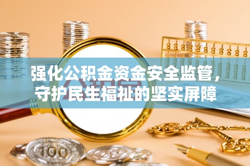 太原强化公积金资金安全监管，守护民生福祉的坚实屏障