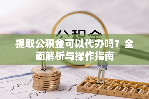 太原提取公积金可以代办吗？全面解析与操作指南