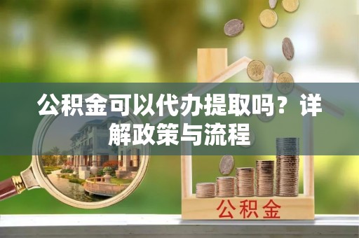 太原公积金可以代办提取吗？详解政策与流程