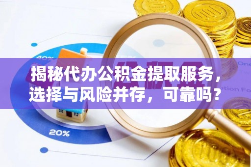太原揭秘代办公积金提取服务，选择与风险并存，可靠吗？