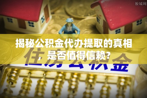 太原揭秘公积金代办提取的真相，是否值得信赖？