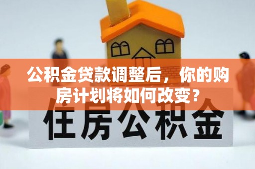 太原公积金贷款调整后，你的购房计划将如何改变？