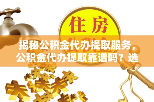 太原揭秘公积金代办提取服务，公积金代办提取靠谱吗？选择需谨慎